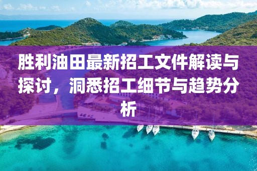 勝利油田最新招工文件解讀與探討，洞悉招工細節(jié)與趨勢分析