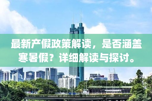 最新產(chǎn)假政策解讀，是否涵蓋寒暑假？詳細(xì)解讀與探討。