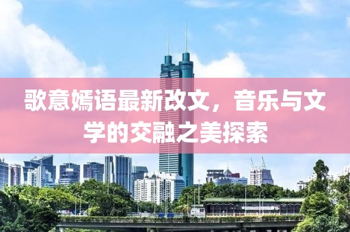 歌意嫣語(yǔ)最新改文，音樂(lè)與文學(xué)的交融之美探索