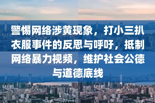 警惕網(wǎng)絡(luò)涉黃現(xiàn)象，打小三扒衣服事件的反思與呼吁，抵制網(wǎng)絡(luò)暴力視頻，維護(hù)社會(huì)公德與道德底線