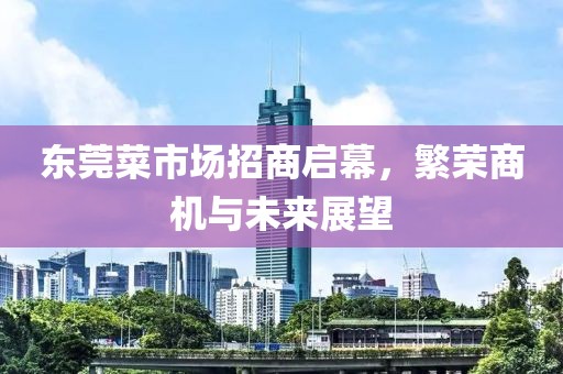 東莞菜市場招商啟幕，繁榮商機與未來展望