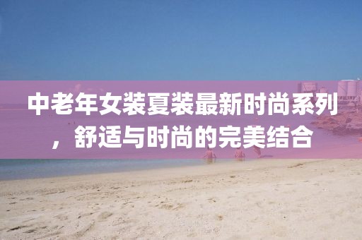 中老年女裝夏裝最新時尚系列，舒適與時尚的完美結(jié)合