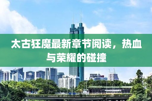 太古狂魔最新章節(jié)閱讀，熱血與榮耀的碰撞