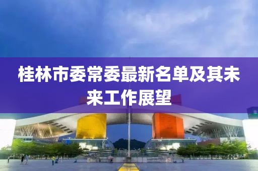 桂林市委常委最新名單及其未來工作展望