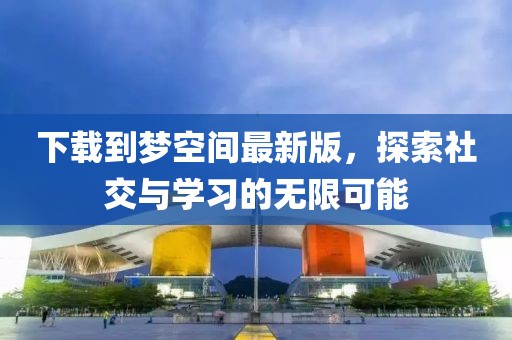 下載到夢空間最新版，探索社交與學(xué)習(xí)的無限可能