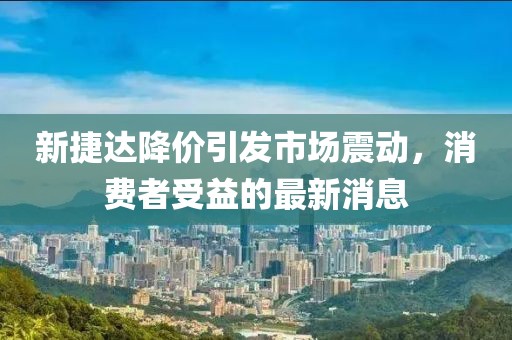 新捷達(dá)降價(jià)引發(fā)市場(chǎng)震動(dòng)，消費(fèi)者受益的最新消息