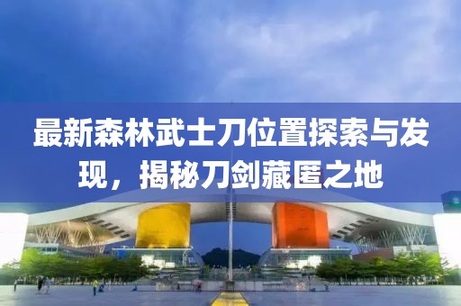 最新森林武士刀位置探索與發(fā)現(xiàn)，揭秘刀劍藏匿之地
