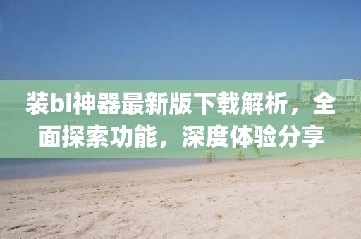 裝bi神器最新版下載解析，全面探索功能，深度體驗(yàn)分享