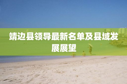 靖邊縣領(lǐng)導(dǎo)最新名單及縣域發(fā)展展望