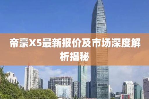 帝豪X5最新報(bào)價(jià)及市場(chǎng)深度解析揭秘
