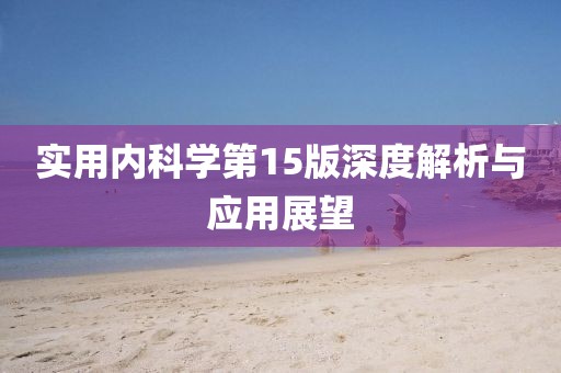 實(shí)用內(nèi)科學(xué)第15版深度解析與應(yīng)用展望