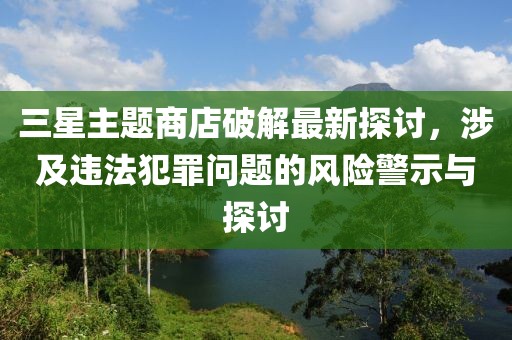 三星主題商店破解最新探討，涉及違法犯罪問(wèn)題的風(fēng)險(xiǎn)警示與探討