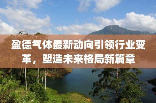 盈德氣體最新動向引領(lǐng)行業(yè)變革，塑造未來格局新篇章