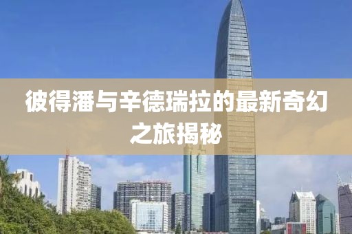 彼得潘與辛德瑞拉的最新奇幻之旅揭秘
