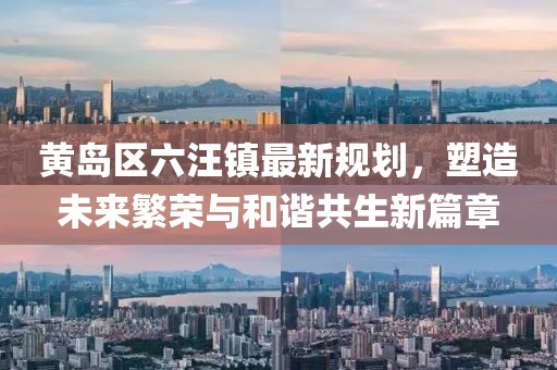 黃島區(qū)六汪鎮(zhèn)最新規(guī)劃，塑造未來繁榮與和諧共生新篇章