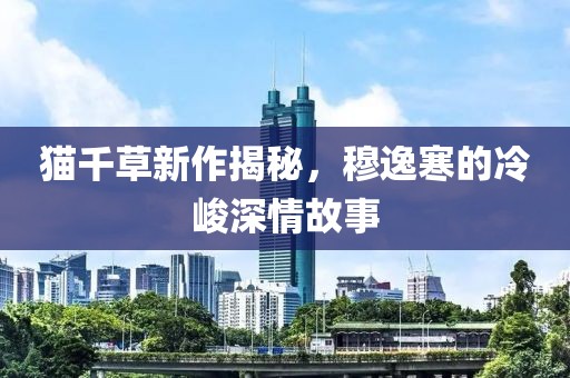 貓千草新作揭秘，穆逸寒的冷峻深情故事