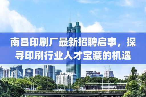 南昌印刷廠最新招聘啟事，探尋印刷行業(yè)人才寶藏的機(jī)遇