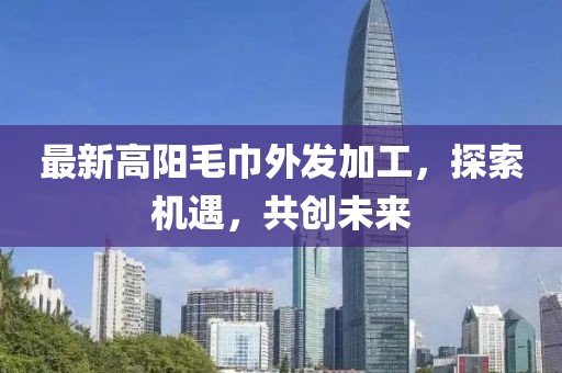 最新高陽(yáng)毛巾外發(fā)加工，探索機(jī)遇，共創(chuàng)未來(lái)