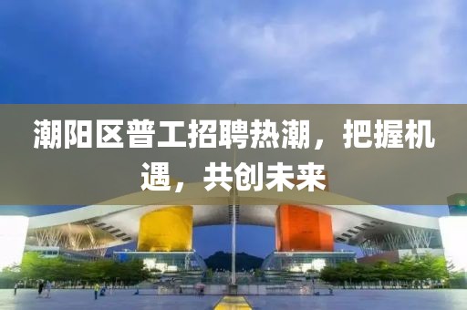 潮陽(yáng)區(qū)普工招聘熱潮，把握機(jī)遇，共創(chuàng)未來(lái)