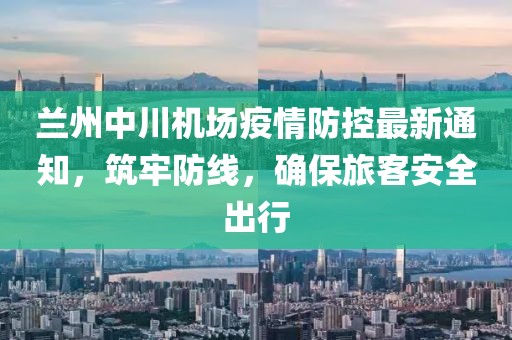 蘭州中川機(jī)場(chǎng)疫情防控最新通知，筑牢防線(xiàn)，確保旅客安全出行