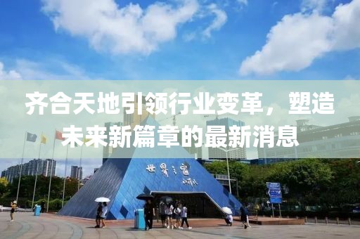 齊合天地引領(lǐng)行業(yè)變革，塑造未來新篇章的最新消息