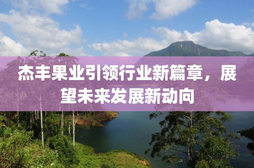 杰豐果業(yè)引領(lǐng)行業(yè)新篇章，展望未來(lái)發(fā)展新動(dòng)向