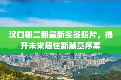 漢口郡二期最新實景照片，揭開未來居住新篇章序幕