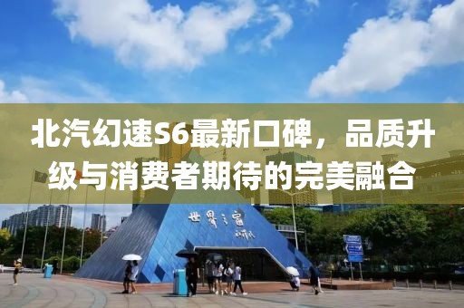 北汽幻速S6最新口碑，品質(zhì)升級與消費者期待的完美融合