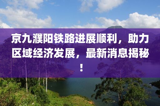 京九濮陽鐵路進(jìn)展順利，助力區(qū)域經(jīng)濟(jì)發(fā)展，最新消息揭秘！