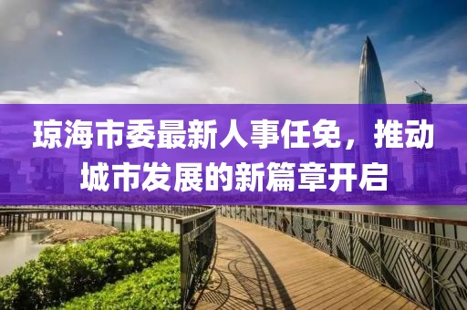 瓊海市委最新人事任免，推動城市發(fā)展的新篇章開啟