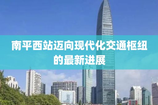 南平西站邁向現(xiàn)代化交通樞紐的最新進(jìn)展