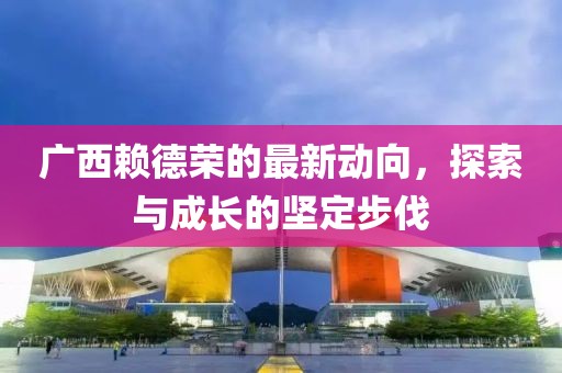 廣西賴德榮的最新動向，探索與成長的堅定步伐