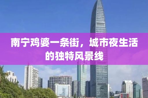 南寧雞婆一條街，城市夜生活的獨(dú)特風(fēng)景線