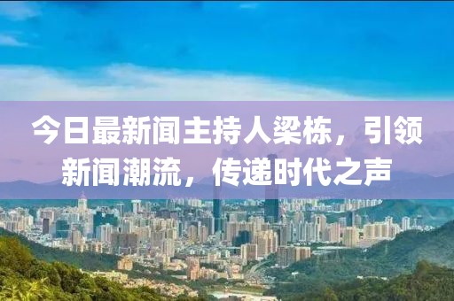 今日最新聞主持人梁棟，引領(lǐng)新聞潮流，傳遞時代之聲