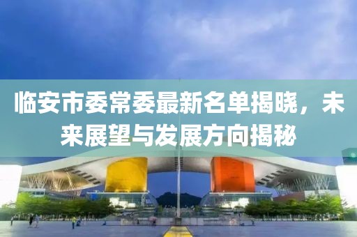 臨安市委常委最新名單揭曉，未來展望與發(fā)展方向揭秘
