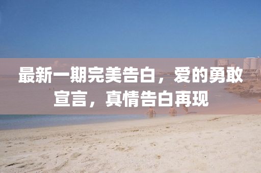 最新一期完美告白，愛的勇敢宣言，真情告白再現(xiàn)