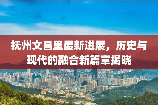 撫州文昌里最新進展，歷史與現(xiàn)代的融合新篇章揭曉