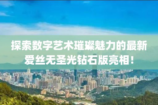探索數(shù)字藝術(shù)璀璨魅力的最新愛絲無圣光鉆石版亮相！
