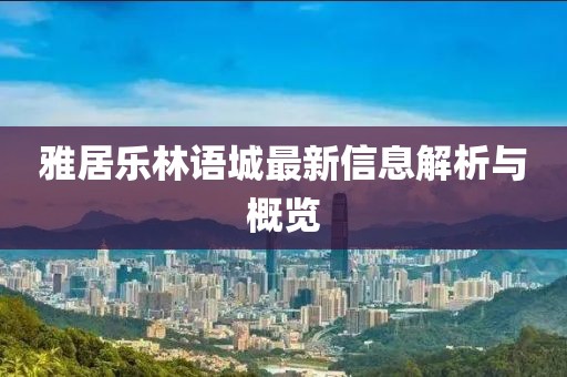 雅居樂(lè)林語(yǔ)城最新信息解析與概覽