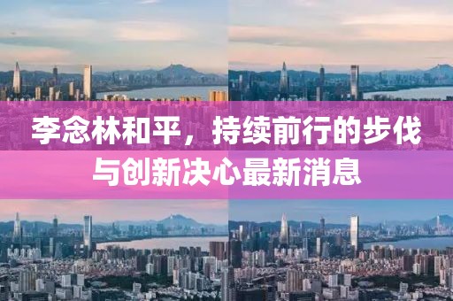 李念林和平，持續(xù)前行的步伐與創(chuàng)新決心最新消息
