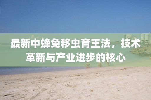 最新中蜂免移蟲育王法，技術(shù)革新與產(chǎn)業(yè)進步的核心