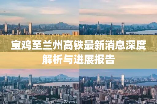寶雞至蘭州高鐵最新消息深度解析與進(jìn)展報(bào)告