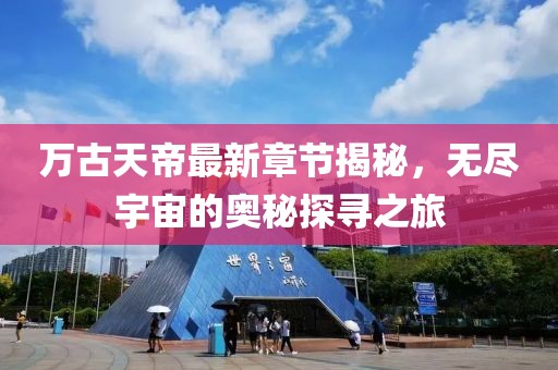 萬古天帝最新章節(jié)揭秘，無盡宇宙的奧秘探尋之旅