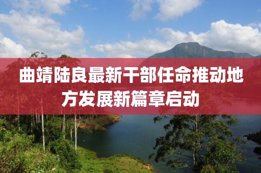 曲靖陸良最新干部任命推動地方發(fā)展新篇章啟動