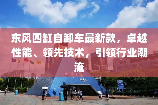 東風四缸自卸車最新款，卓越性能、領先技術，引領行業(yè)潮流