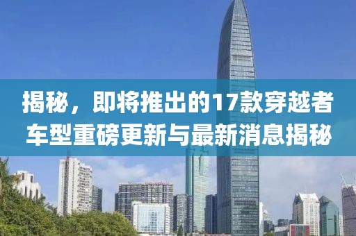 揭秘，即將推出的17款穿越者車(chē)型重磅更新與最新消息揭秘