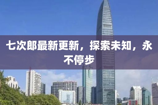 七次郎最新更新，探索未知，永不停步