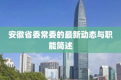 安徽省委常委的最新動(dòng)態(tài)與職能簡(jiǎn)述