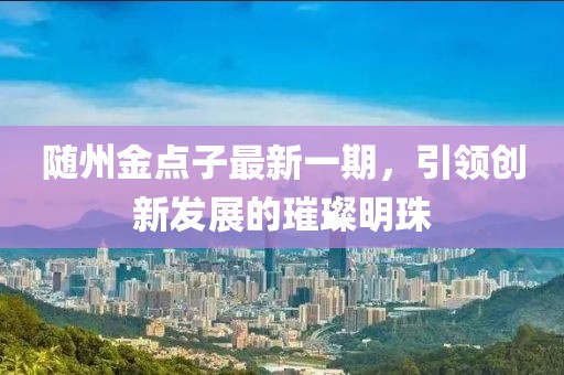 隨州金點子最新一期，引領(lǐng)創(chuàng)新發(fā)展的璀璨明珠