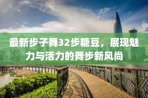 最新步子舞32步糖豆，展現(xiàn)魅力與活力的舞步新風(fēng)尚